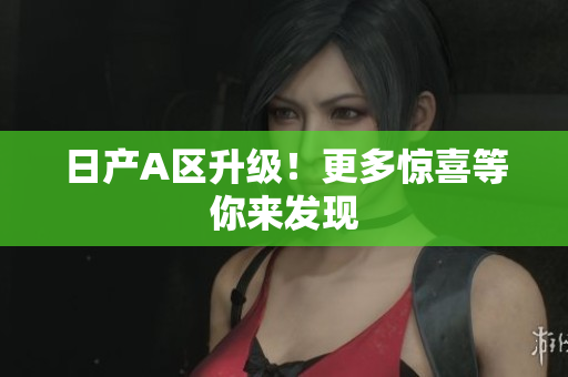 日产A区升级！更多惊喜等你来发现