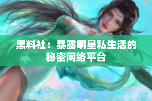 黑料社：暴露明星私生活的秘密网络平台