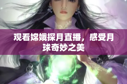 观看嫦娥探月直播，感受月球奇妙之美