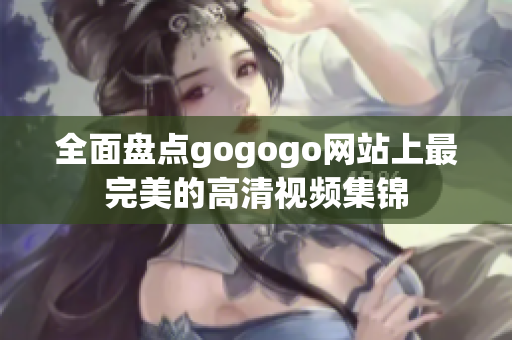 全面盘点gogogo网站上最完美的高清视频集锦