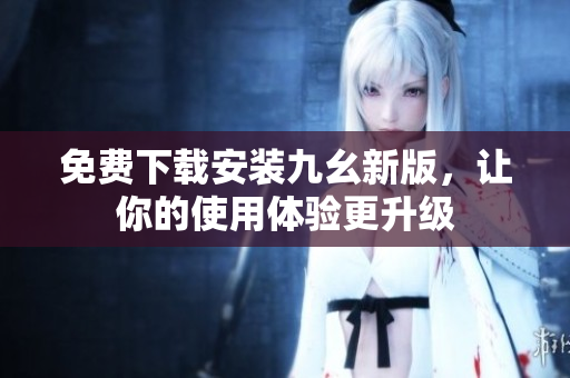 免费下载安装九幺新版，让你的使用体验更升级