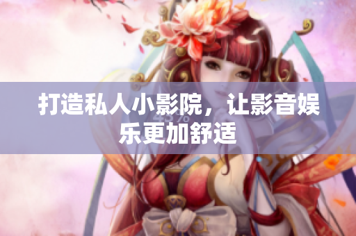 打造私人小影院，让影音娱乐更加舒适