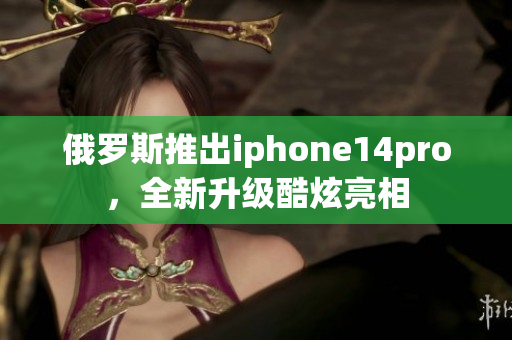 俄罗斯推出iphone14pro，全新升级酷炫亮相