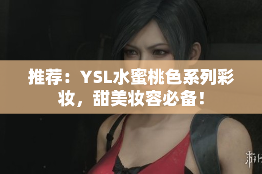 推荐：YSL水蜜桃色系列彩妆，甜美妆容必备！