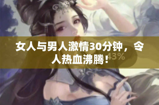 女人与男人激情30分钟，令人热血沸腾！