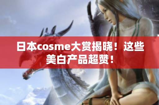日本cosme大赏揭晓！这些美白产品超赞！