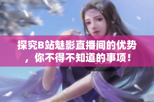 探究B站魅影直播间的优势，你不得不知道的事项！