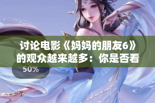 讨论电影《妈妈的朋友6》的观众越来越多：你是否看过？
