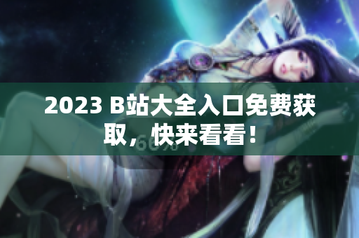 2023 B站大全入口免费获取，快来看看！