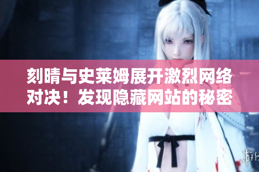 刻晴与史莱姆展开激烈网络对决！发现隐藏网站的秘密！