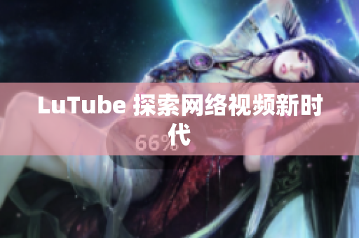 LuTube 探索网络视频新时代