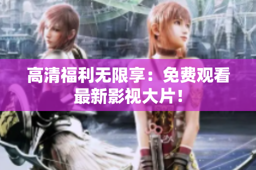 高清福利无限享：免费观看最新影视大片！