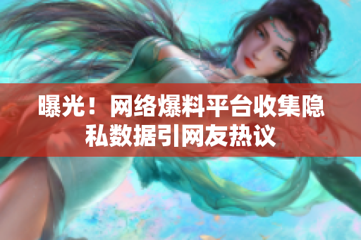 曝光！网络爆料平台收集隐私数据引网友热议