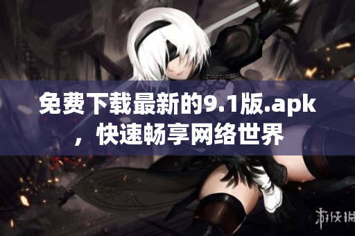 免费下载最新的9.1版.apk，快速畅享网络世界