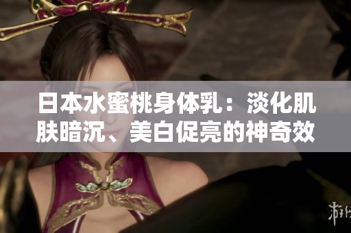 日本水蜜桃身体乳：淡化肌肤暗沉、美白促亮的神奇效果