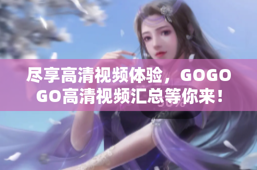 尽享高清视频体验，GOGOGO高清视频汇总等你来！