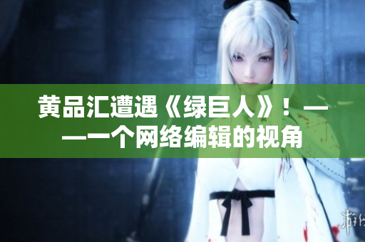 黄品汇遭遇《绿巨人》！——一个网络编辑的视角