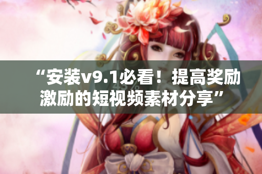 “安装v9.1必看！提高奖励激励的短视频素材分享”