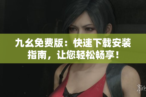九幺免费版：快速下载安装指南，让您轻松畅享！