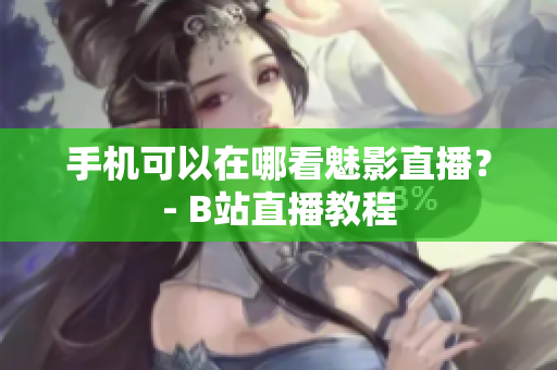 手机可以在哪看魅影直播？- B站直播教程
