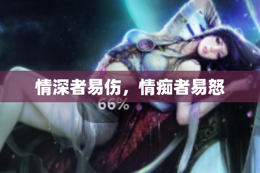 情深者易伤，情痴者易怒