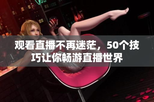 观看直播不再迷茫，50个技巧让你畅游直播世界
