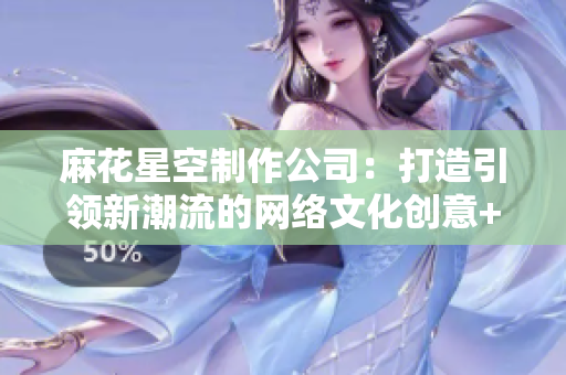 麻花星空制作公司：打造引领新潮流的网络文化创意+