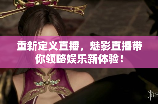 重新定义直播，魅影直播带你领略娱乐新体验！