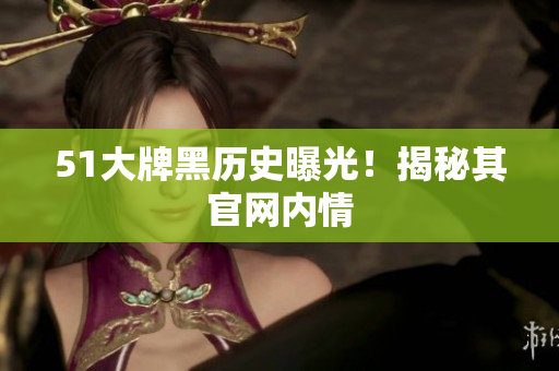 51大牌黑历史曝光！揭秘其官网内情
