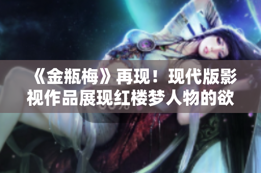 《金瓶梅》再现！现代版影视作品展现红楼梦人物的欲望世界