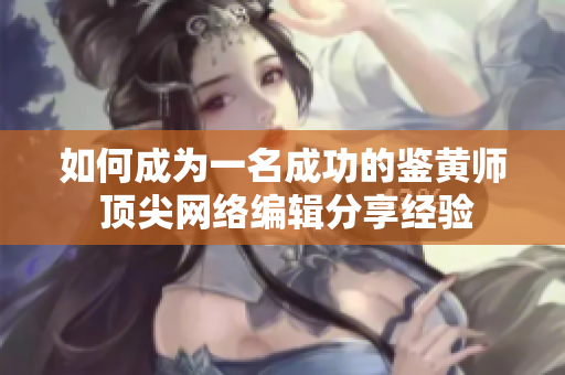 如何成为一名成功的鉴黄师 顶尖网络编辑分享经验