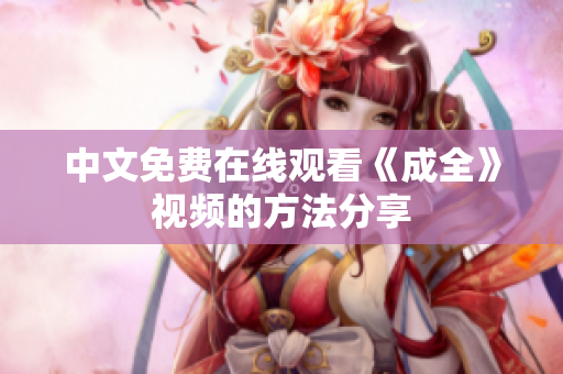 中文免费在线观看《成全》视频的方法分享