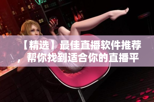 【精选】最佳直播软件推荐，帮你找到适合你的直播平台