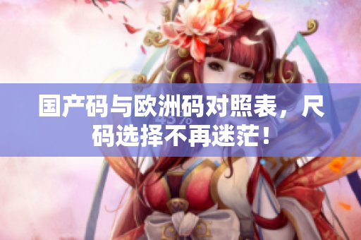 国产码与欧洲码对照表，尺码选择不再迷茫！