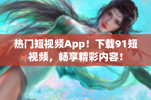 热门短视频App！下载91短视频，畅享精彩内容！