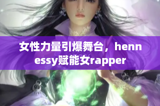 女性力量引爆舞台，hennessy赋能女rapper