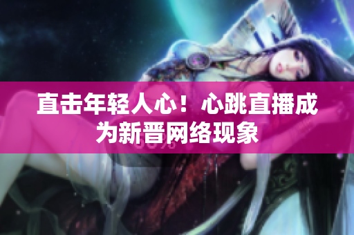 直击年轻人心！心跳直播成为新晋网络现象