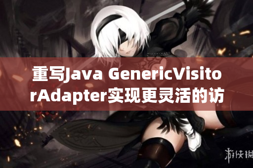 重写Java GenericVisitorAdapter实现更灵活的访问器