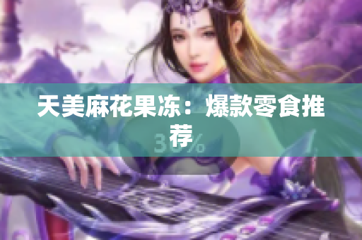 天美麻花果冻：爆款零食推荐