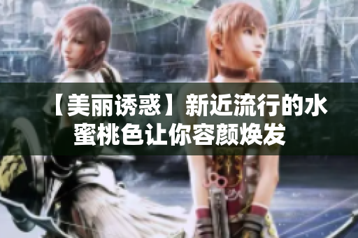 【美丽诱惑】新近流行的水蜜桃色让你容颜焕发