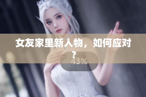 女友家里新人物，如何应对？