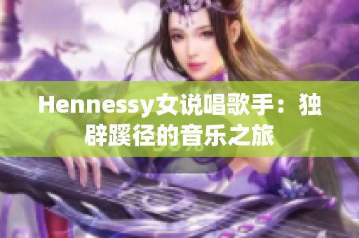 Hennessy女说唱歌手：独辟蹊径的音乐之旅