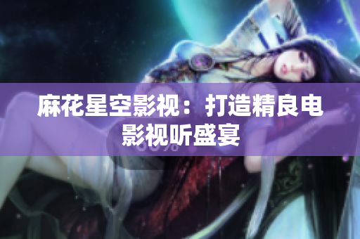 麻花星空影视：打造精良电影视听盛宴