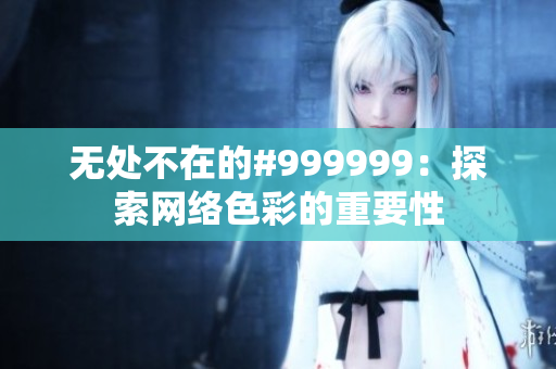 无处不在的#999999：探索网络色彩的重要性