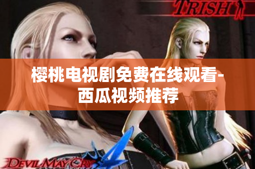 樱桃电视剧免费在线观看-西瓜视频推荐