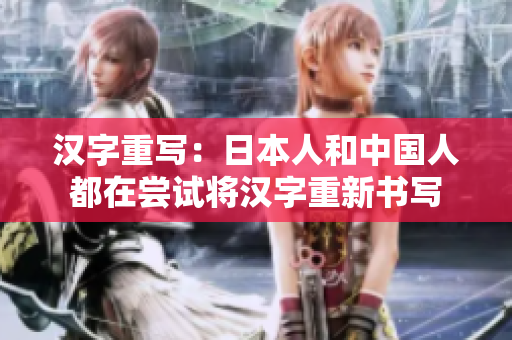 汉字重写：日本人和中国人都在尝试将汉字重新书写