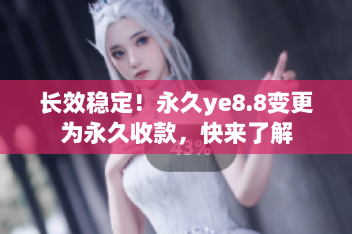 长效稳定！永久ye8.8变更为永久收款，快来了解