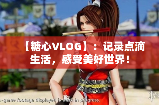 【糖心VLOG】：记录点滴生活，感受美好世界！
