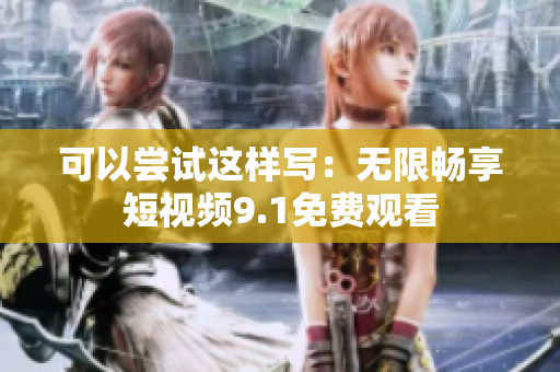 可以尝试这样写：无限畅享短视频9.1免费观看