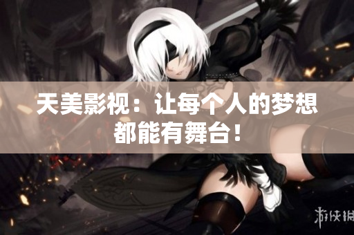 天美影视：让每个人的梦想都能有舞台！